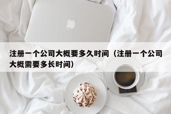 注册一个公司大概要多久时间（注册一个公司大概需要多长时间）