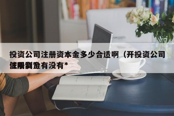 投资公司注册资本金多少合适啊（开投资公司注册资金有没有*低限制?）