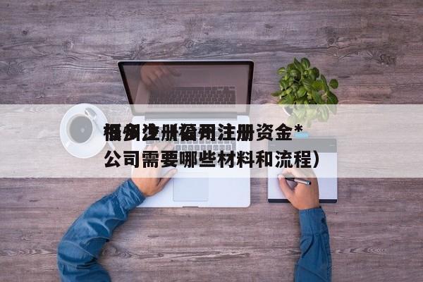 福州注册公司注册资金*低多少（福州注册公司需要哪些材料和流程）