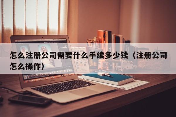 怎么注册公司需要什么手续多少钱（注册公司怎么操作）