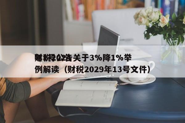 财税2024年1号公告关于3%降1%举例解读（财税2029年13号文件）