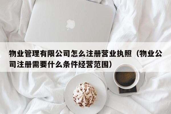 物业管理有限公司怎么注册营业执照（物业公司注册需要什么条件经营范围）